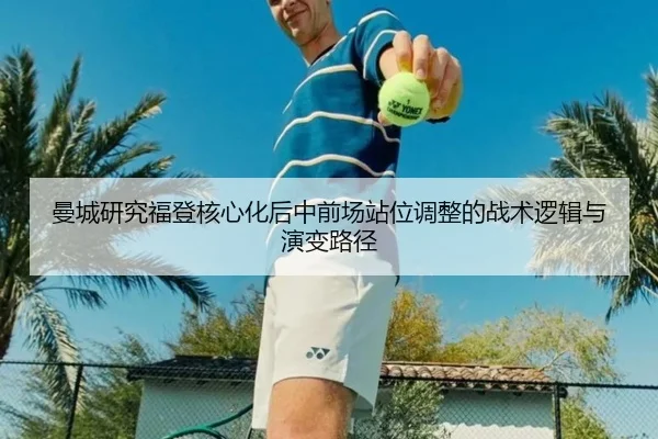 曼城研究福登核心化后中前场站位调整的战术逻辑与演变路径
