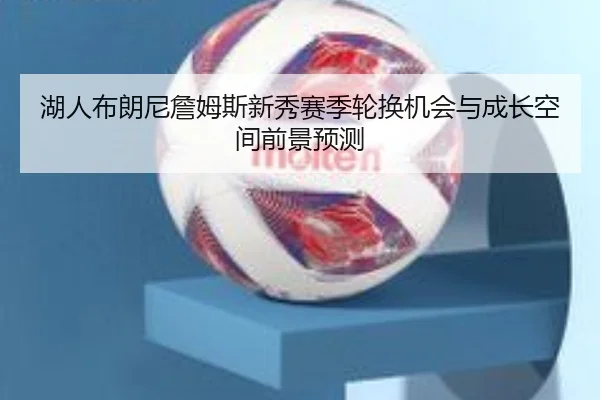 湖人布朗尼詹姆斯新秀赛季轮换机会与成长空间前景预测