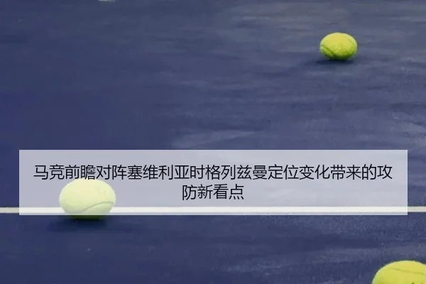 马竞前瞻对阵塞维利亚时格列兹曼定位变化带来的攻防新看点