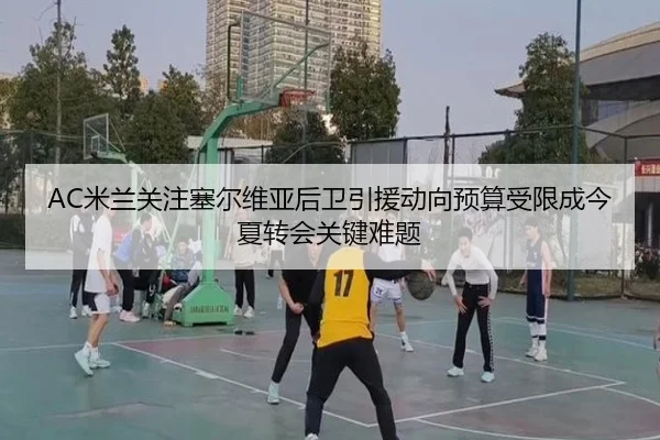 AC米兰关注塞尔维亚后卫引援动向预算受限成今夏转会关键难题